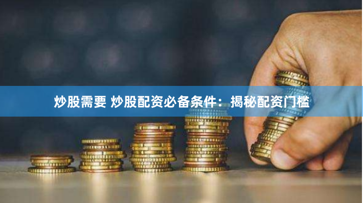 炒股需要 炒股配资必备条件：揭秘配资门槛