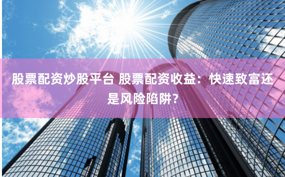 股票配资炒股平台 股票配资收益：快速致富还是风险陷阱？