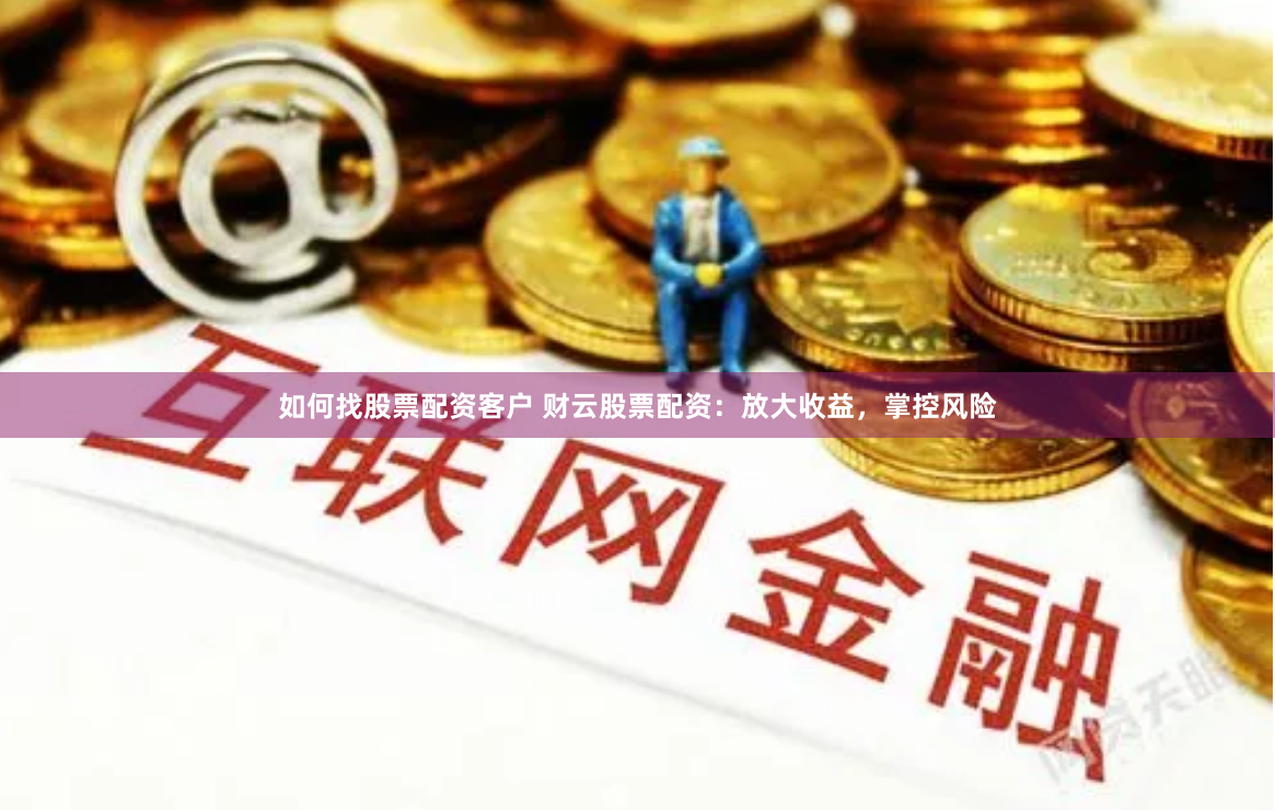 如何找股票配资客户 财云股票配资：放大收益，掌控风险