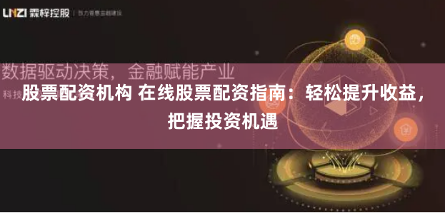 股票配资机构 在线股票配资指南：轻松提升收益，把握投资机遇