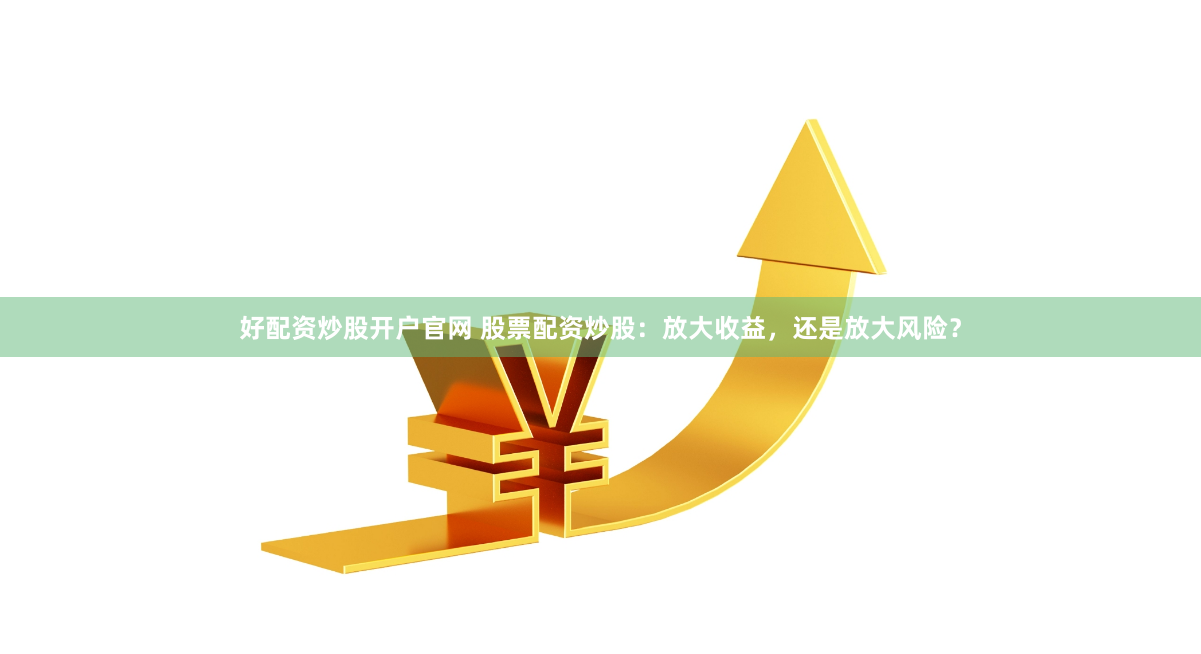 好配资炒股开户官网 股票配资炒股：放大收益，还是放大风险？