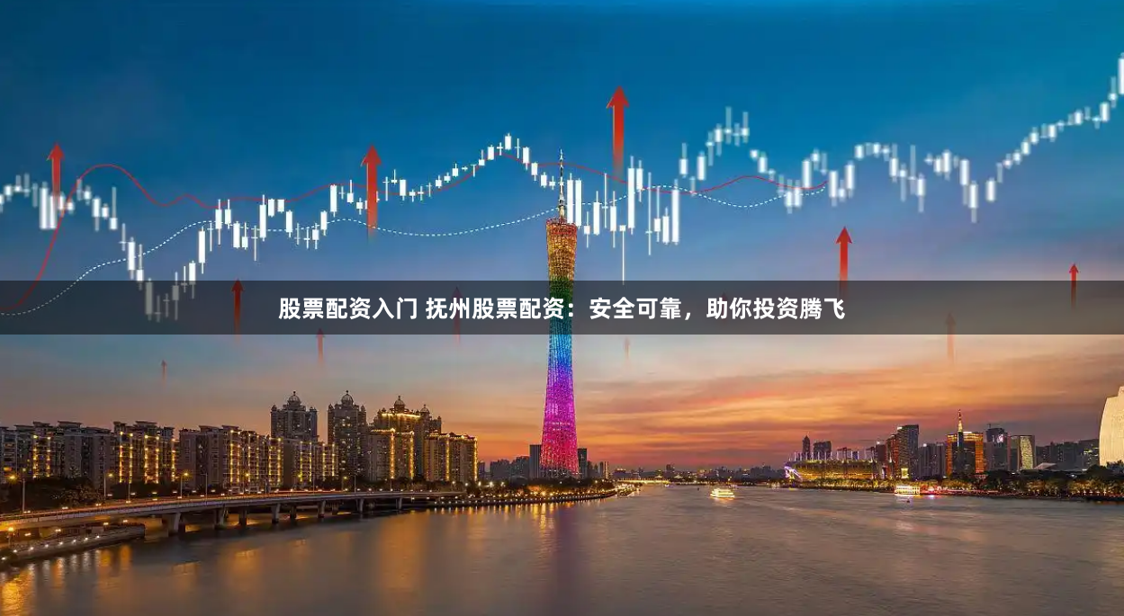 股票配资入门 抚州股票配资：安全可靠，助你投资腾飞