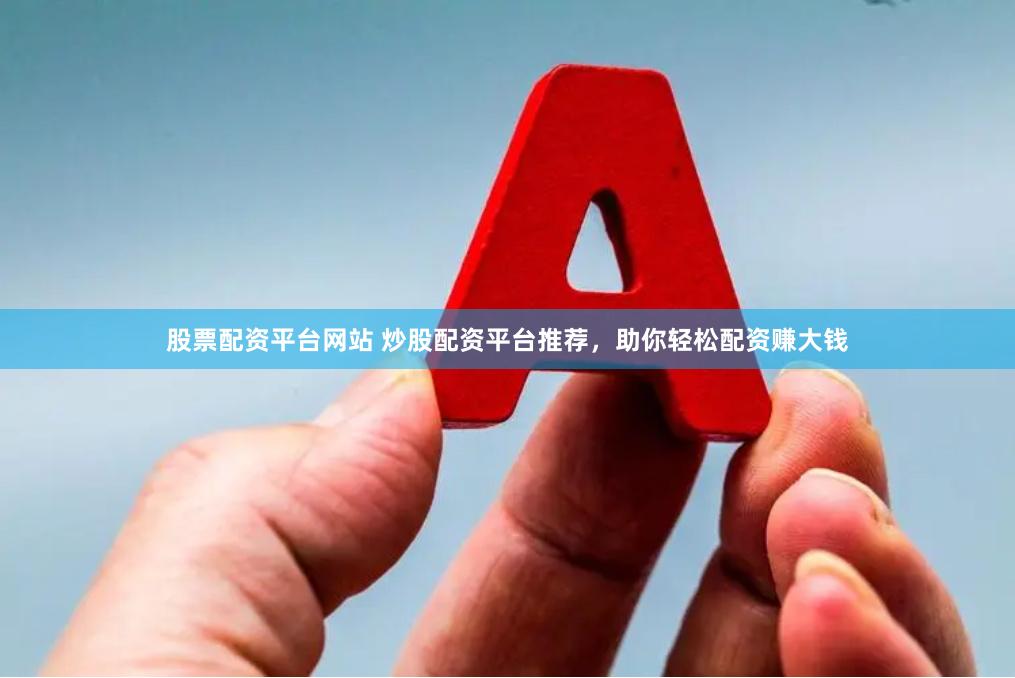 股票配资平台网站 炒股配资平台推荐，助你轻松配资赚大钱