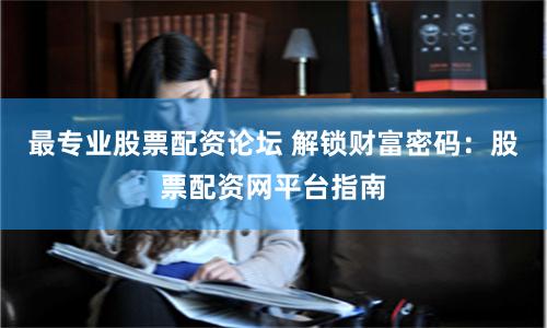 最专业股票配资论坛 解锁财富密码：股票配资网平台指南
