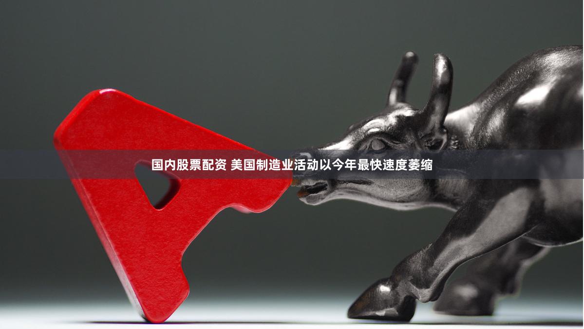 国内股票配资 美国制造业活动以今年最快速度萎缩