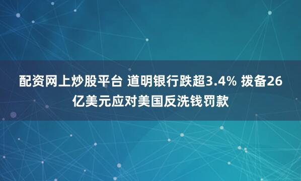 配资网上炒股平台 道明银行跌超3.4% 拨备26亿美元应对美国反洗钱罚款