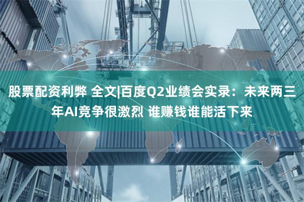 股票配资利弊 全文|百度Q2业绩会实录：未来两三年AI竞争很激烈 谁赚钱谁能活下来