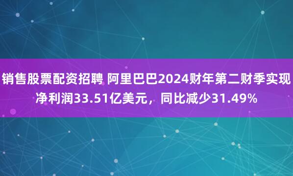 销售股票配资招聘 阿里巴巴2024财年第二财季实现净利润33.51亿美元，同比减少31.49%