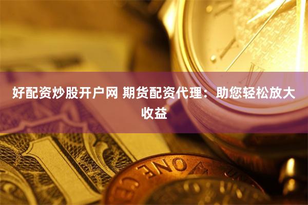 好配资炒股开户网 期货配资代理：助您轻松放大收益