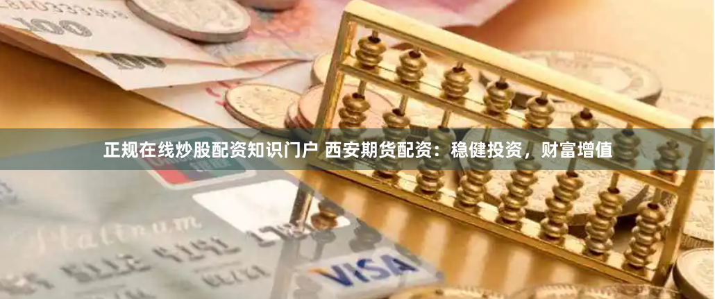 正规在线炒股配资知识门户 西安期货配资：稳健投资，财富增值