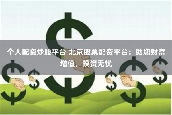 个人配资炒股平台 北京股票配资平台：助您财富增值，投资无忧