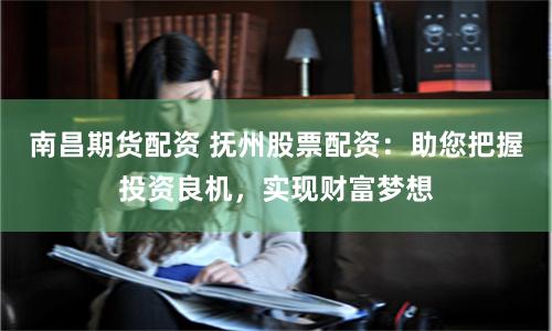 南昌期货配资 抚州股票配资：助您把握投资良机，实现财富梦想