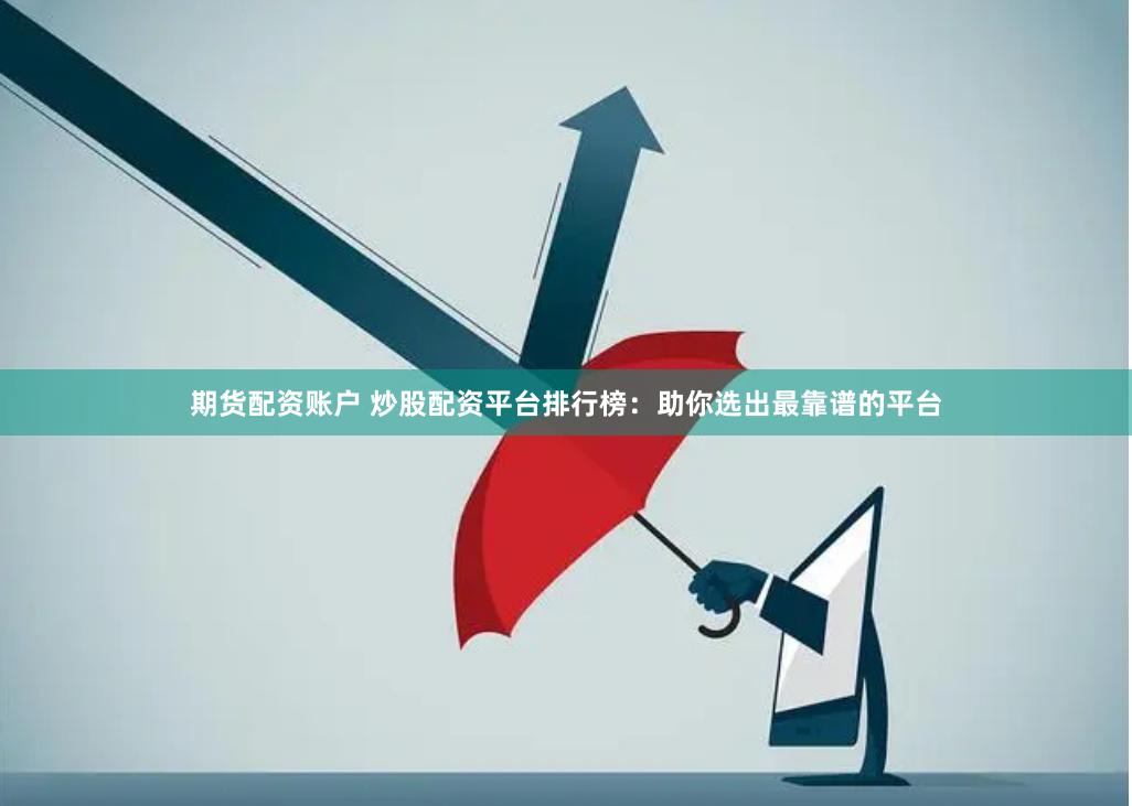 期货配资账户 炒股配资平台排行榜：助你选出最靠谱的平台