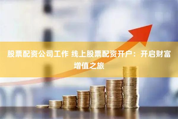 股票配资公司工作 线上股票配资开户：开启财富增值之旅