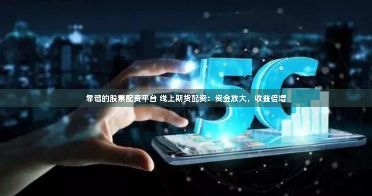 靠谱的股票配资平台 线上期货配资：资金放大，收益倍增
