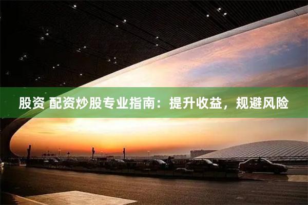 股资 配资炒股专业指南：提升收益，规避风险