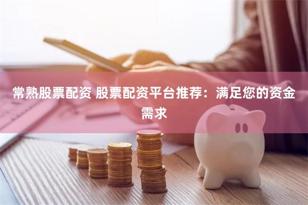 常熟股票配资 股票配资平台推荐：满足您的资金需求