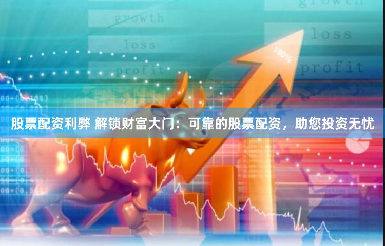 股票配资利弊 解锁财富大门：可靠的股票配资，助您投资无忧