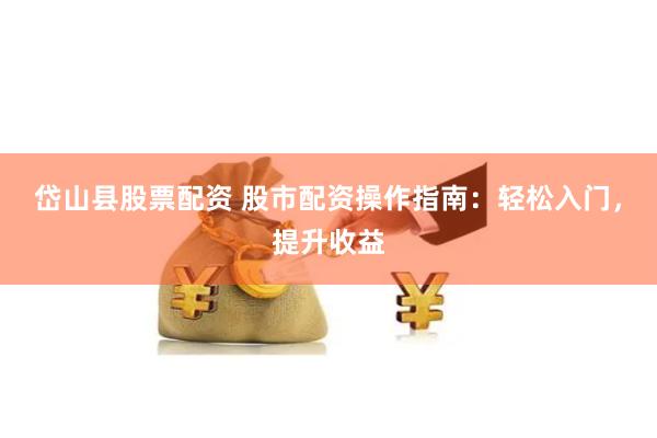 岱山县股票配资 股市配资操作指南：轻松入门，提升收益
