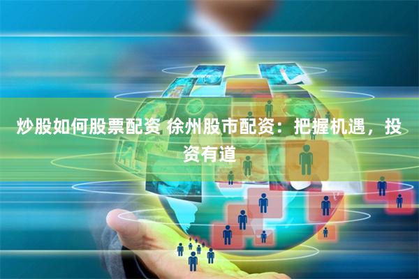 炒股如何股票配资 徐州股市配资：把握机遇，投资有道