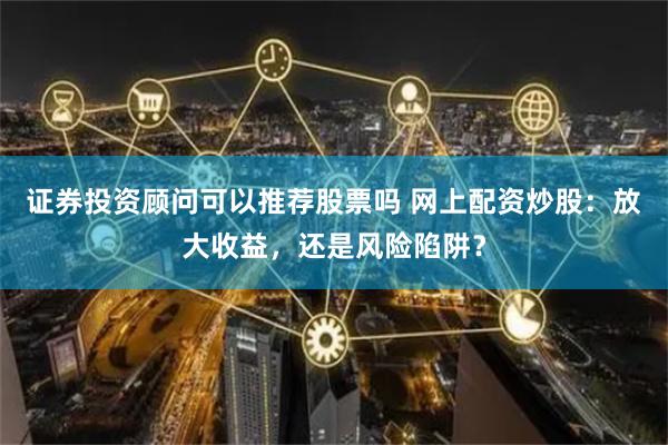 证券投资顾问可以推荐股票吗 网上配资炒股：放大收益，还是风险陷阱？