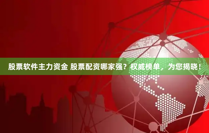 股票软件主力资金 股票配资哪家强？权威榜单，为您揭晓！
