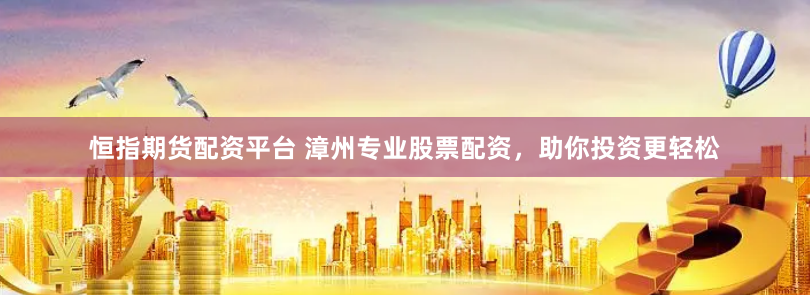 恒指期货配资平台 漳州专业股票配资，助你投资更轻松